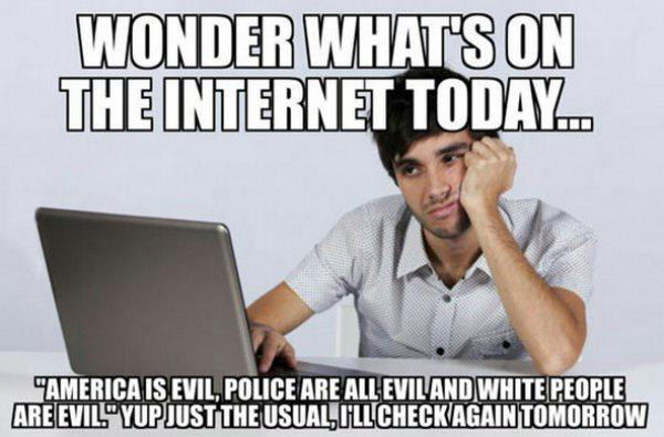 memes - seems about right meme - Wonder What'S On The Internet Today.. "America Is Evil Police Are All Evil And White People Are Evil." Yup Just The Usuali'Llcheck Again Tomorrow