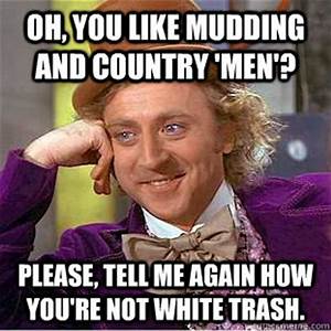 memes - willy wonka meme - Oh, You Mudding And Country 'Men'? Please, Tell Me Again How You'Re Not White Trash.
