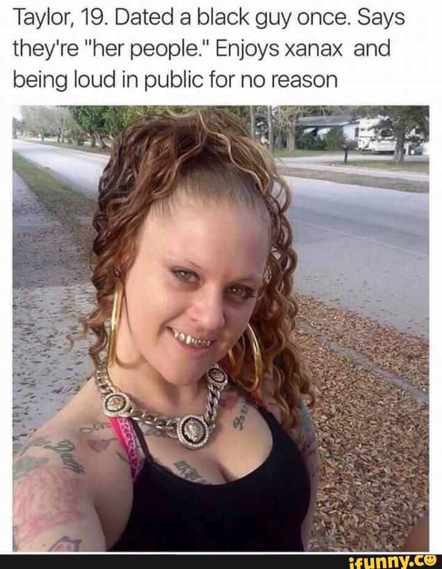 memes - trashy white girl meme - Taylor, 19. Dated a black guy once. Says they're "her people." Enjoys xanax and being loud in public for no reason ifunny.co