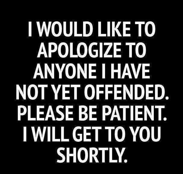 would like to apologize to anyone - I Would To Apologize To Anyone I Have Not Yet Offended. Please Be Patient. I Will Get To You Shortly.