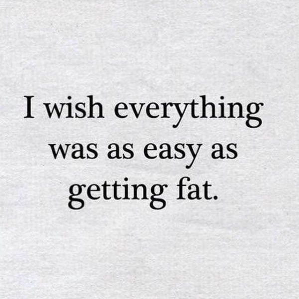 quotes - I wish everything was as easy as getting fat.