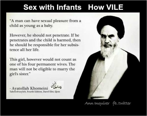 ayatollah khomeini wife - Sex with Infants How Vile "A man can have sexual pleasure from a child as young as a baby. However, he should not penetrate. If he penetrates and the child is harmed, then he should be responsible for her subsis tence all her lif