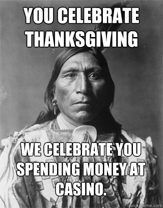 so you re against immigration - You Celebrate Thanksgiving We Celebrate You Spending Money At Casino. quickmeme.com
