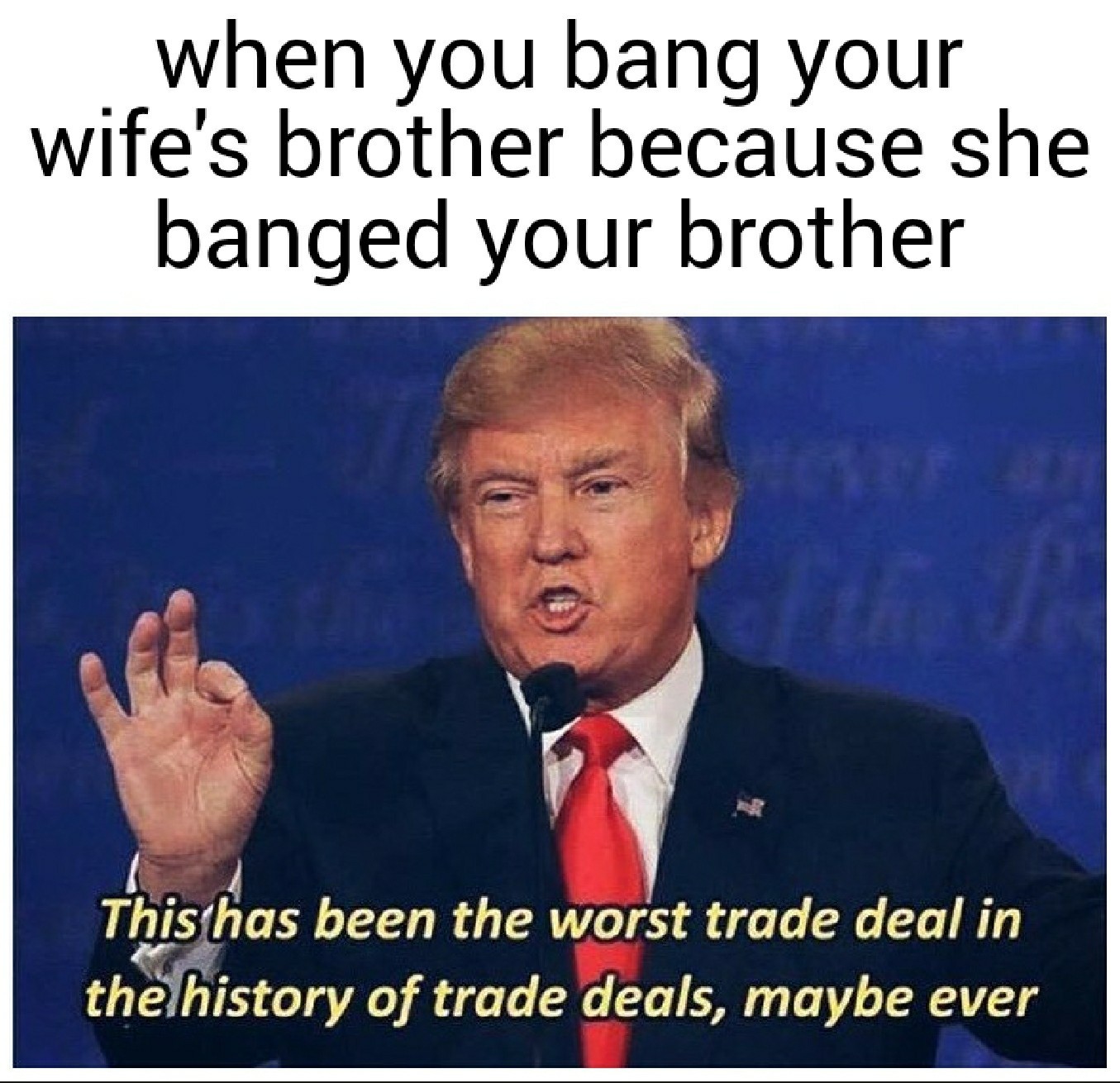 trade memes - when you bang your wife's brother because she banged your brother This has been the worst trade deal in the history of trade deals, maybe ever