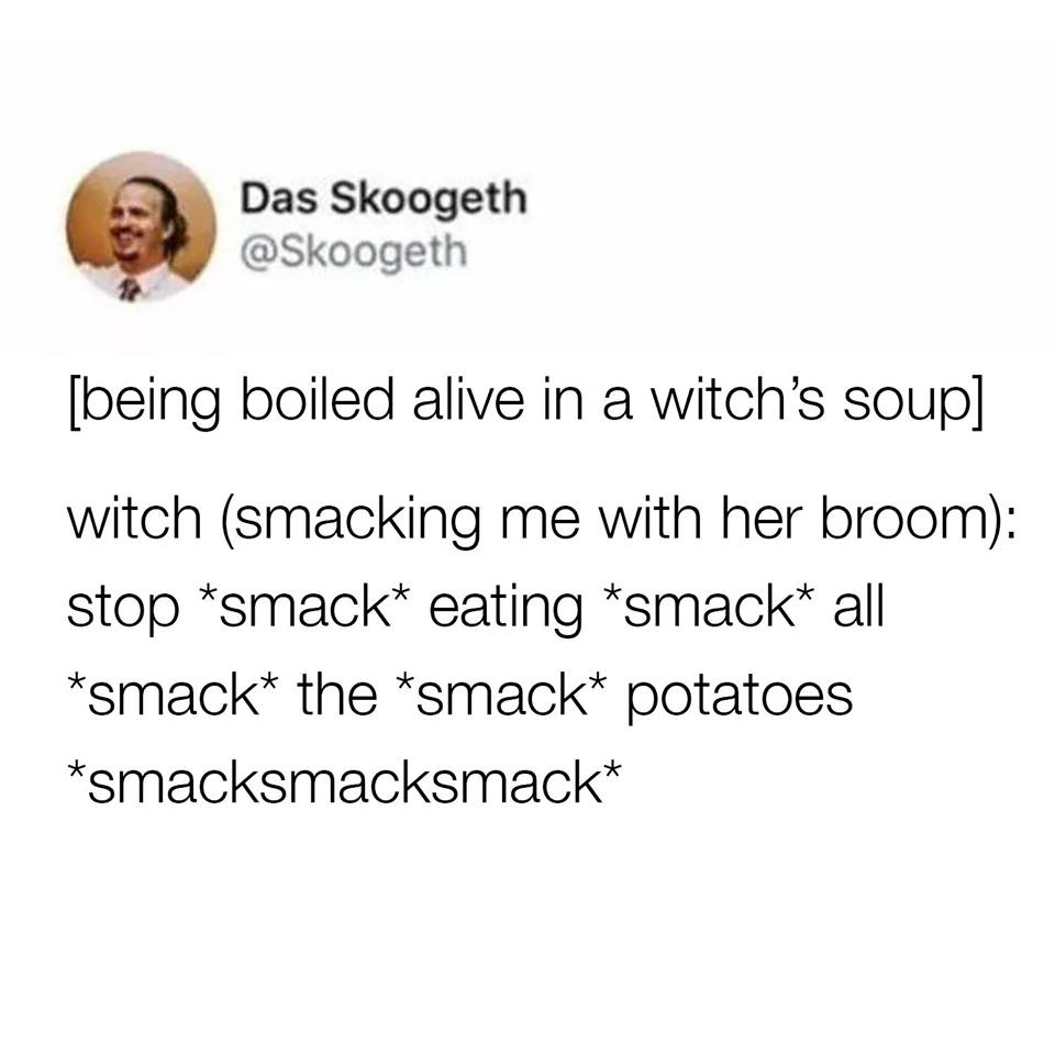 stop eating all the potatoes meme - Das Skoogeth being boiled alive in a witch's soup witch smacking me with her broom stop smack eating smack all smack the smack potatoes smacksmacksmack