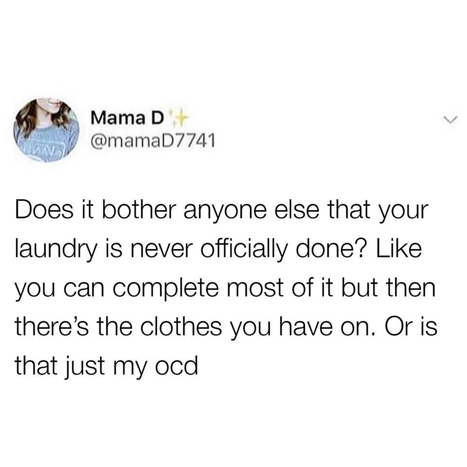 Mama D Does it bother anyone else that your laundry is never officially done? you can complete most of it but then there's the clothes you have on. Or is that just my ocd