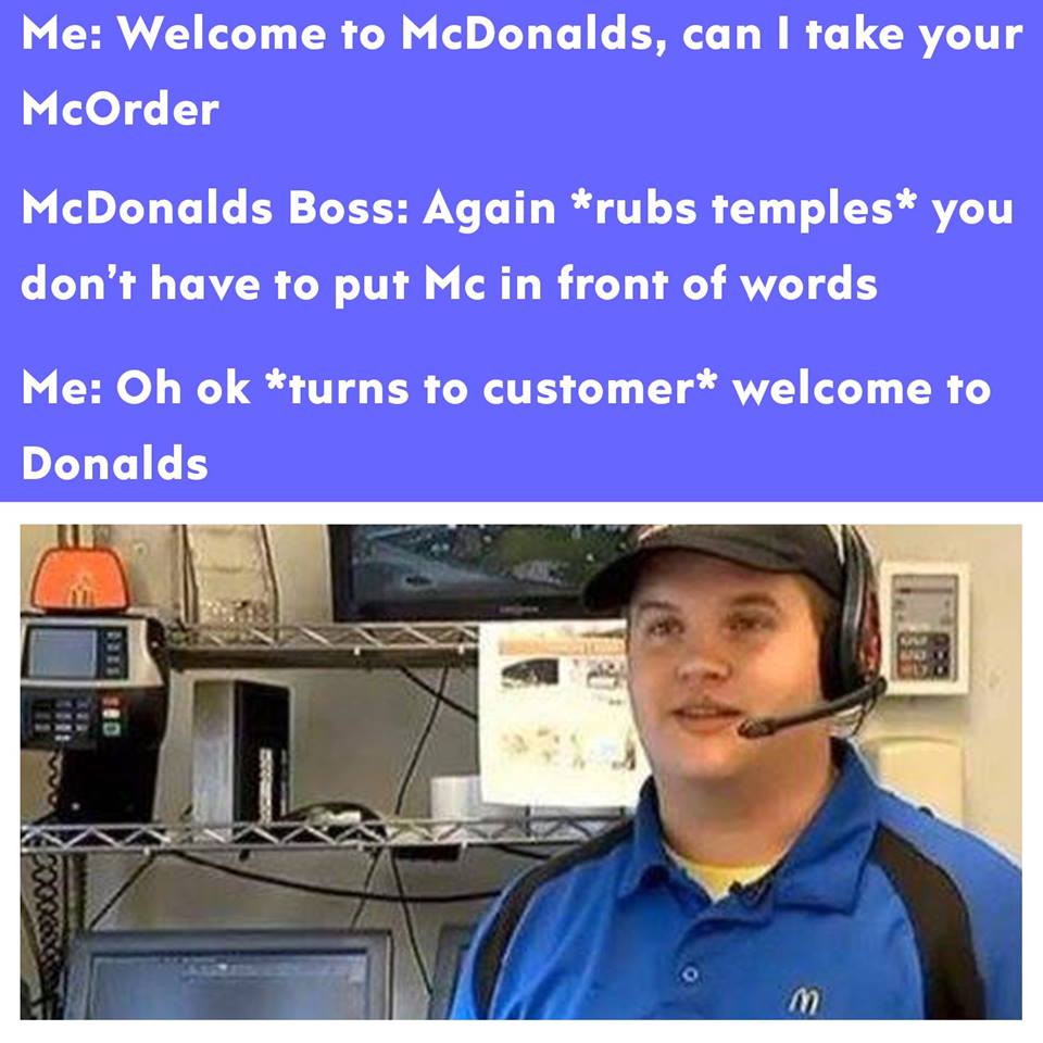 welcome to mcdonalds meme - Me Welcome to McDonalds, can I take your McOrder McDonalds Boss Again rubs temples you don't have to put Mc in front of words Me Oh ok turns to customer welcome to Donalds 001 Sad