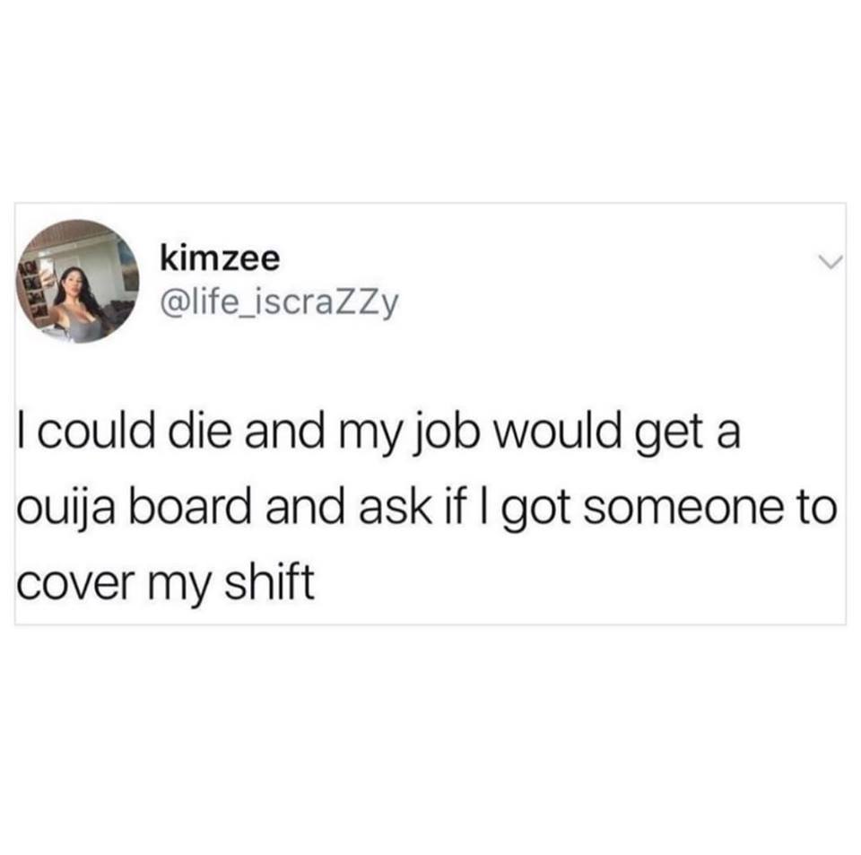 every time a girl gets over her boyfriend ariana grande gets stronger - Inkimzee kimzee I could die and my job would get a ouija board and ask if I got someone to cover my shift