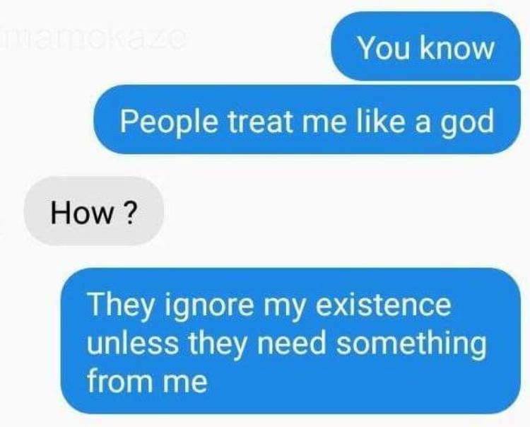 DM of someone who people treat like a GOD because they ignore his existence unless they need something from me