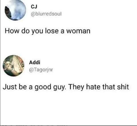 good guy they hate that shit - Cj How do you lose a woman Addi Just be a good guy. They hate that shit