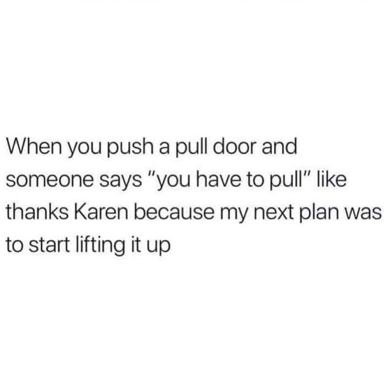 men who use you - When you push a pull door and someone says "you have to pull" thanks Karen because my next plan was to start lifting it up