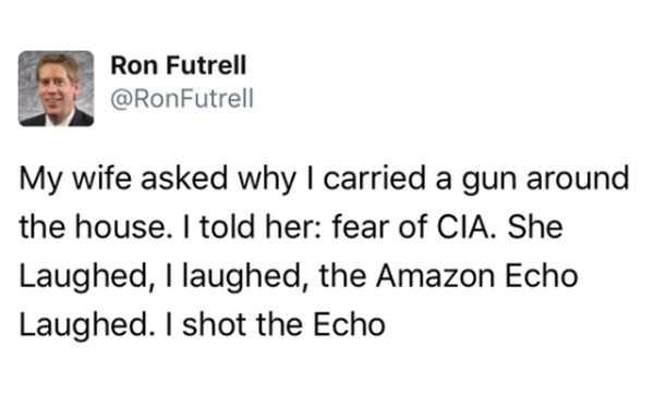 document - Ron Futrell My wife asked why I carried a gun around the house. I told her fear of Cia. She Laughed, I laughed, the Amazon Echo Laughed. I shot the Echo