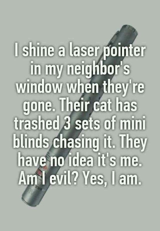 mensajes positivos de dios - I shine a laser pointer in my neighbor's window when they're gone. Their cat has trashed 3 sets of mini blinds chasing it. They have no idea it's me. Am I evil? Yes, I am.