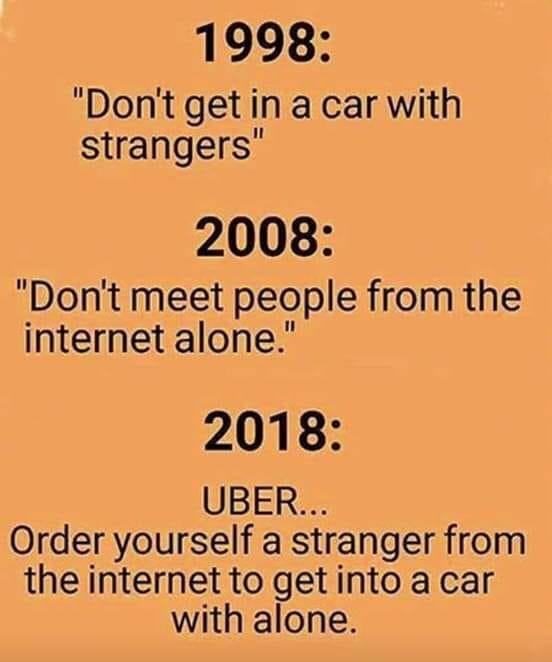 strangers memes - 1998 "Don't get in a car with strangers" 2008 "Don't meet people from the internet alone." 2018 Uber. Order yourself a stranger from the internet to get into a car with alone.