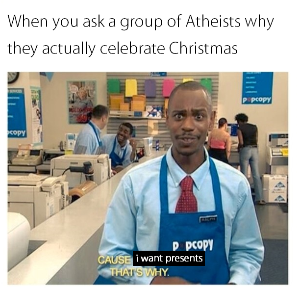 because fuck em - When you ask a group of Atheists why they actually celebrate Christmas pcopy Copy Ppcopy Cause I want presents That'S Why.