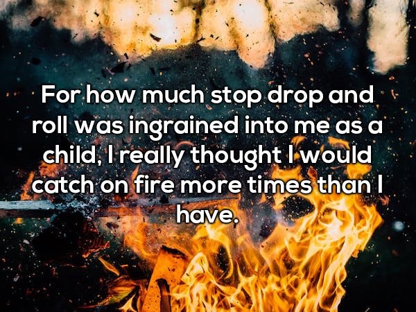 hot flaming - For how much stop drop and roll was ingrained into me as a child, I really thought I would catch on fire more times than I have.