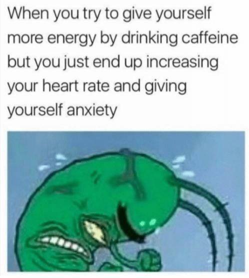 caffeine memes - When you try to give yourself more energy by drinking caffeine but you just end up increasing your heart rate and giving yourself anxiety