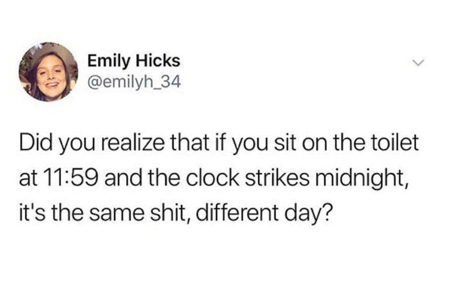 if your having a mental breakdown leave your hair alone - Emily Hicks Did you realize that if you sit on the toilet at and the clock strikes midnight, it's the same shit, different day?
