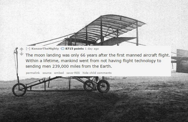 interesting historical facts - KonzorThe Mighty 8715 points 1 day ago The moon landing was only 66 years after the first manned aircraft flight. Within a lifetime, mankind went from not having flight technology to sending men 239,000 miles from the Earth.
