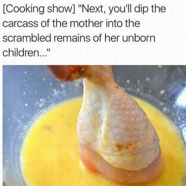 chicken and egg meme - Cooking show "Next, you'll dip the carcass of the mother into the scrambled remains of her unborn children..." theadsteve
