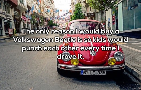 Qasil Wa The only reason I would buy a Volkswagen Beetle is so kids would punch each other every timel drove it. 61 Le 335