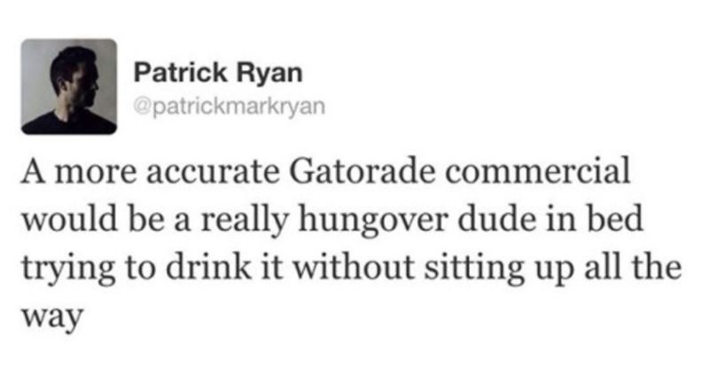 hangovers and gatorade - Patrick Ryan A more accurate Gatorade commercial would be a really hungover dude in bed trying to drink it without sitting up all the way