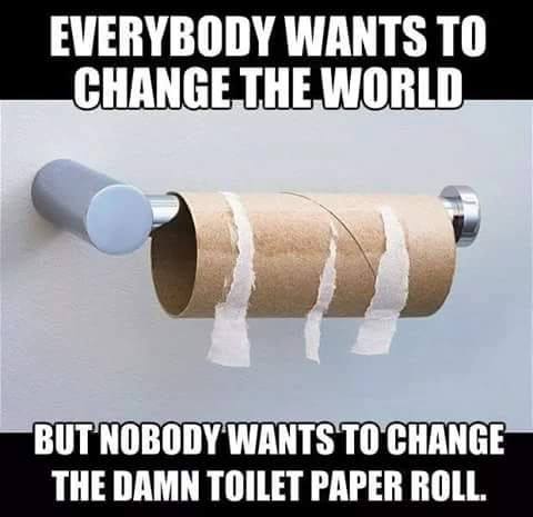 material - Everybody Wants To Change The World But Nobody Wants To Change The Damn Toilet Paper Roll.