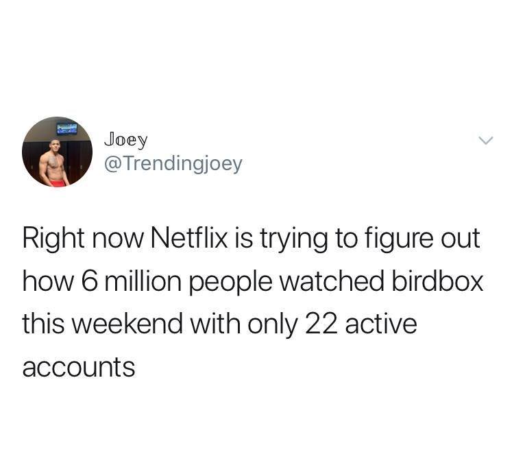 jet li you are killing yourself - Joey Right now Netflix is trying to figure out how 6 million people watched birdbox this weekend with only 22 active accounts