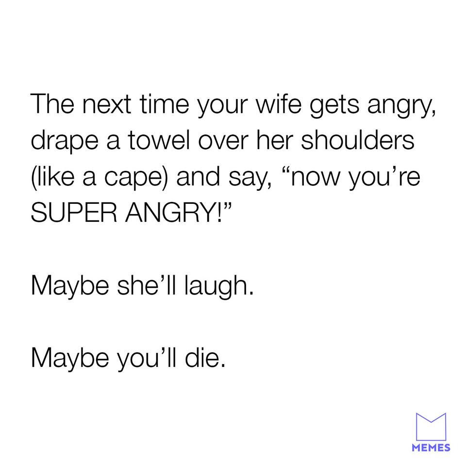 angle - The next time your wife gets angry, drape a towel over her shoulders a cape and say, now you're Super Angry!" Maybe she'll laugh. Maybe you'll die. Memes