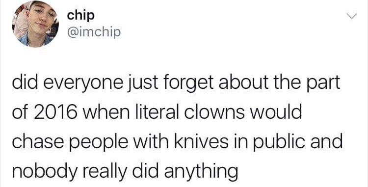 maybe you weren t the right one - chip did everyone just forget about the part of 2016 when literal clowns would chase people with knives in public and nobody really did anything