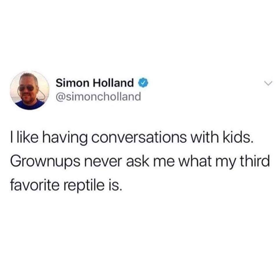 venmo some titty - Simon Holland I having conversations with kids. Grownups never ask me what my third favorite reptile is.