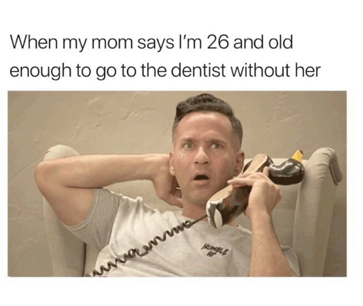 mom if you don t go - When my mom says I'm 26 and old enough to go to the dentist without her wo