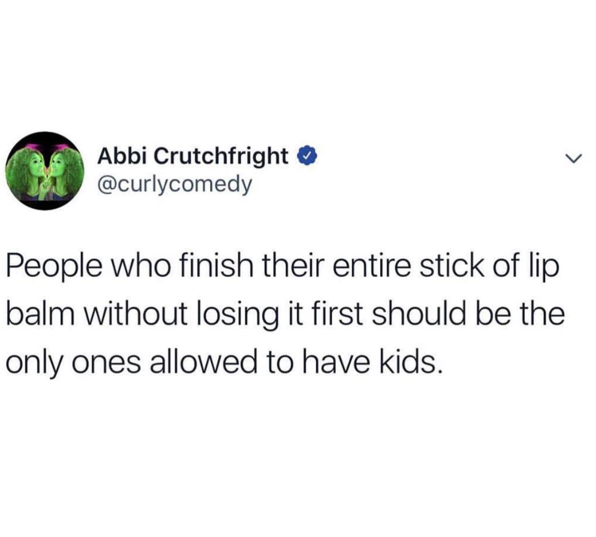 memes - Abbi Crutchfright People who finish their entire stick of lip balm without losing it first should be the only ones allowed to have kids.