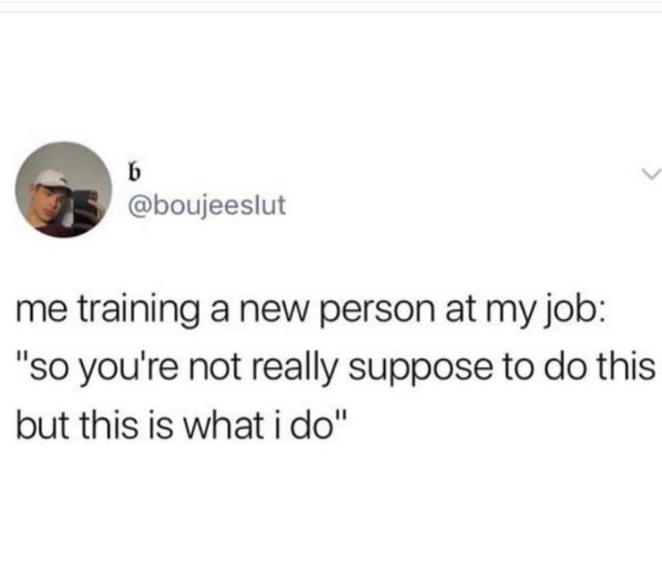 memes - quotes - me training a new person at my job "So you're not really suppose to do this but this is what i do"