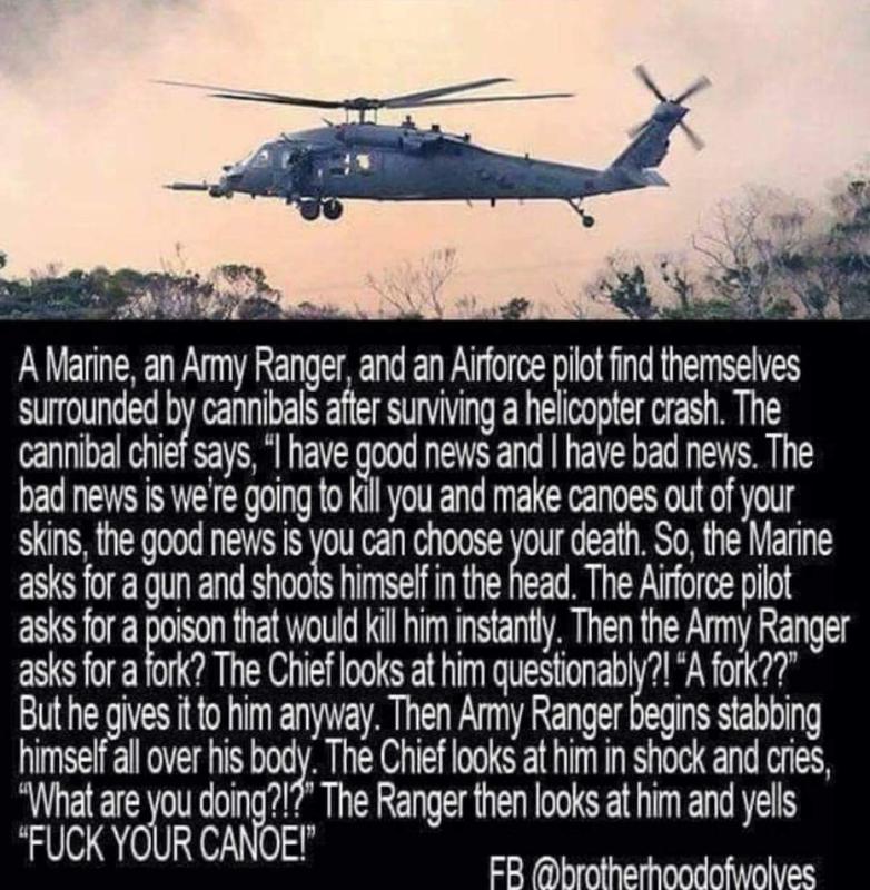 fuck your canoe army ranger - A Marine, an Army Ranger, and an Airforce pilot find themselves surrounded by cannibals after surviving a helicopter crash. The cannibal chief says, I have good news and I have bad news. The bad news is we're going to kill yo