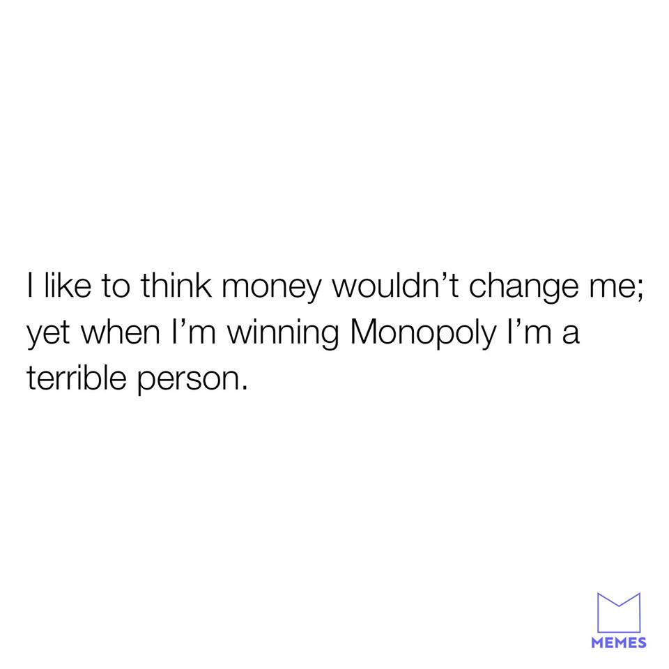 no women should be taught that love - I to think money wouldn't change me; yet when I'm winning Monopoly I'm a terrible person. Memes