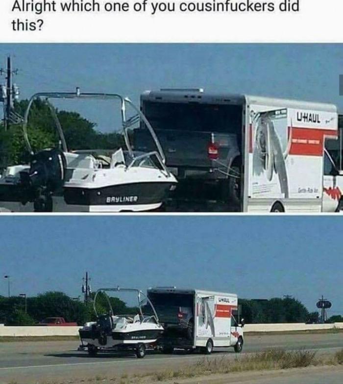 one of you cousinfuckers did - Alright which one of you cousinfuckers did this? Uhaul Bayliner