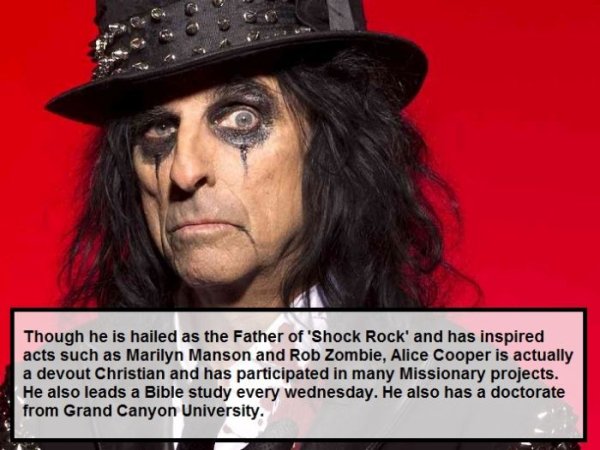 alice cooper - Though he is hailed as the Father of 'Shock Rock' and has inspired acts such as Marilyn Manson and Rob Zombie, Alice Cooper is actually a devout Christian and has participated in many Missionary projects. He also leads a Bible study every w