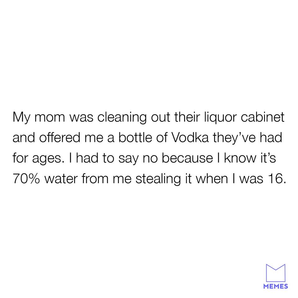 angle - My mom was cleaning out their liquor cabinet and offered me a bottle of Vodka they've had for ages. I had to say no because I know it's 70% water from me stealing it when I was 16. Memes
