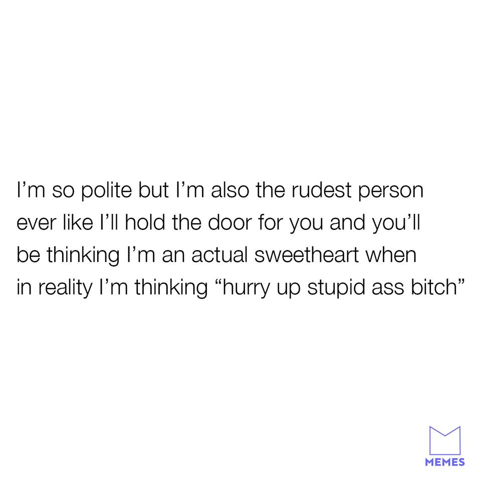 angle - I'm so polite but I'm also the rudest person ever I'll hold the door for you and you'll be thinking I'm an actual sweetheart when in reality I'm thinking "hurry up stupid ass bitch" Memes