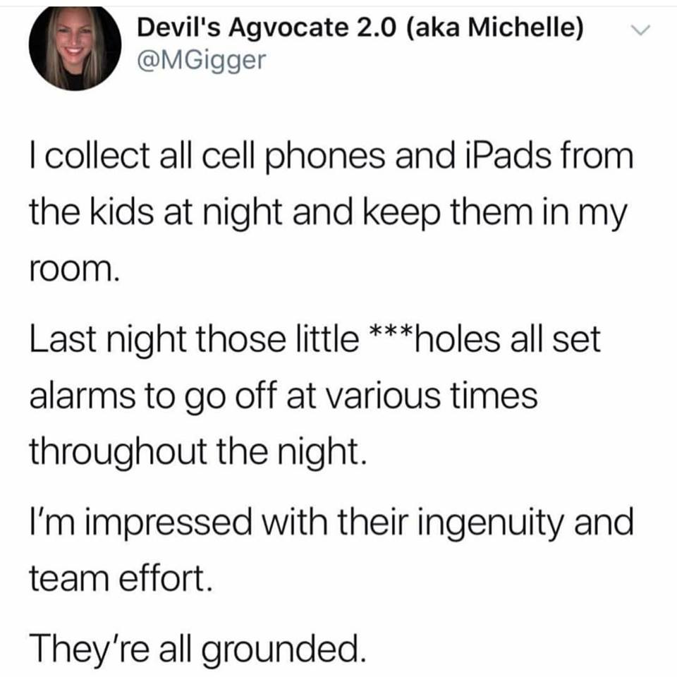 stucky funny - v Devil's Agvocate 2.0 aka Michelle I collect all cell phones and iPads from the kids at night and keep them in my room. Last night those little holes all set alarms to go off at various times throughout the night. I'm impressed with their 