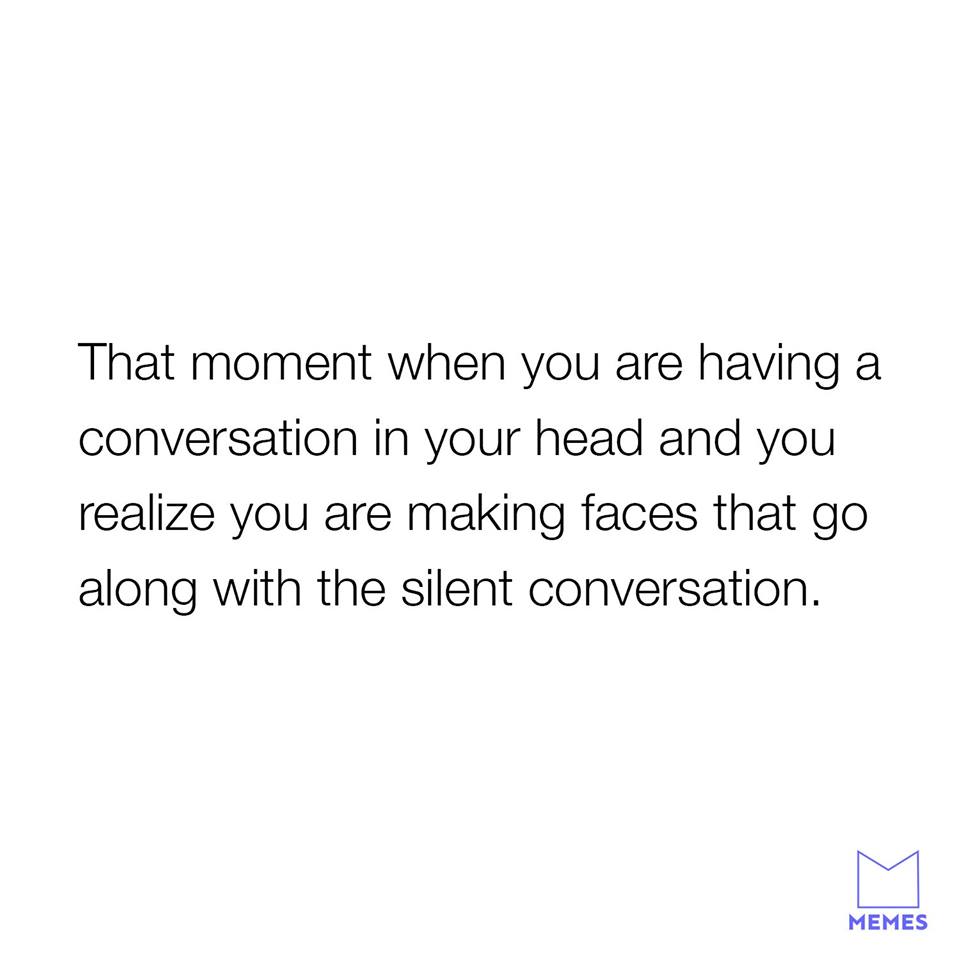 angle - That moment when you are having a conversation in your head and you realize you are making faces that go along with the silent conversation. Memes