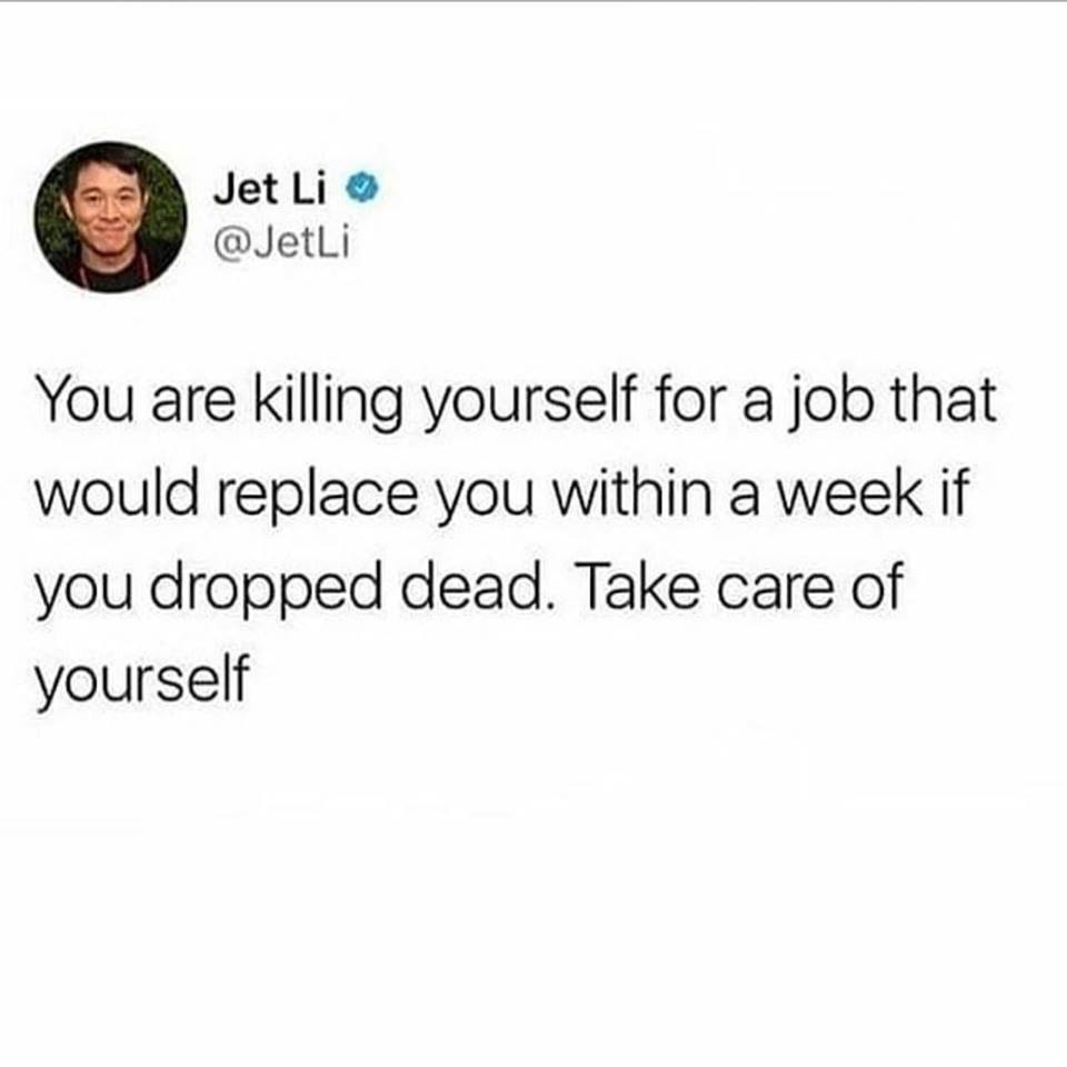 document - Jet Li You are killing yourself for a job that would replace you within a week if you dropped dead. Take care of yourself