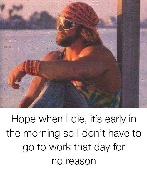 macho man randy savage - Hope when I die, it's early in the morning so I don't have to go to work that day for no reason