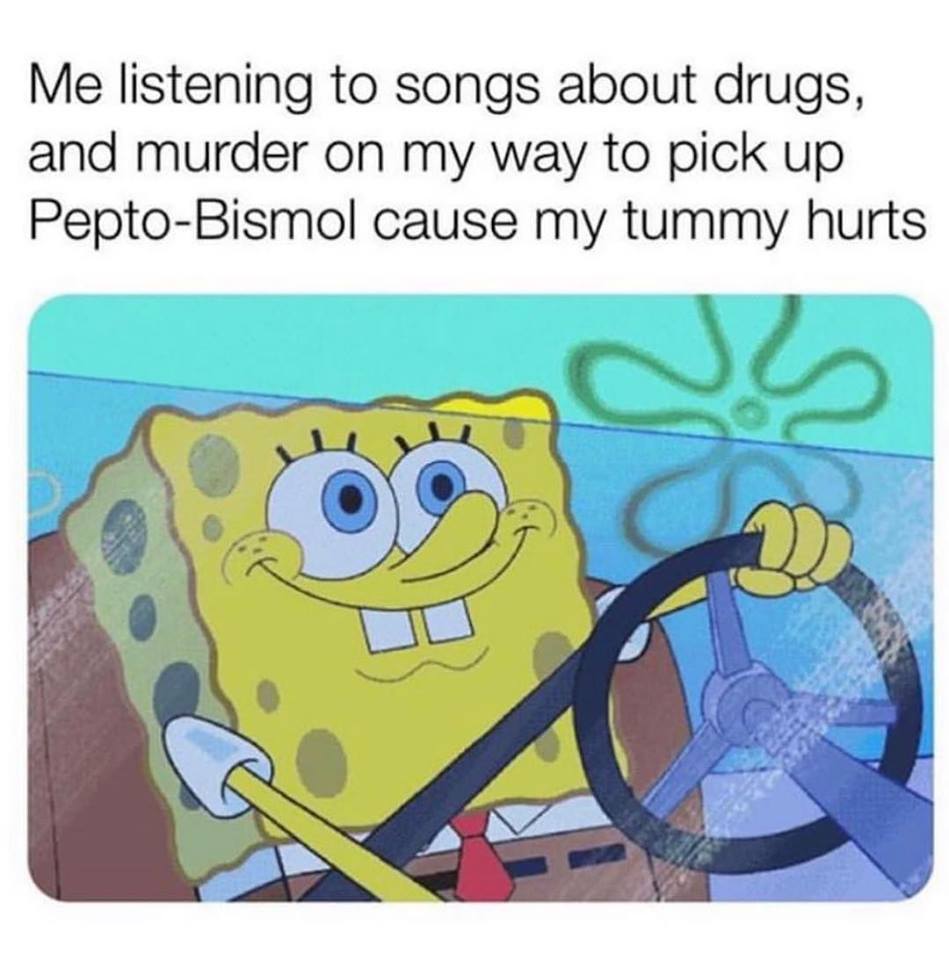 me listening to songs about drugs and murder - Me listening to songs about drugs, and murder on my way to pick up PeptoBismol cause my tummy hurts