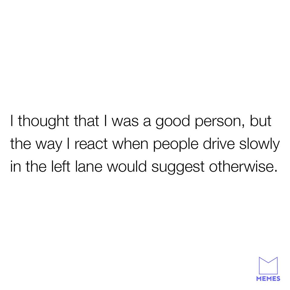 angle - I thought that I was a good person, but the way I react when people drive slowly in the left lane would suggest otherwise. Memes