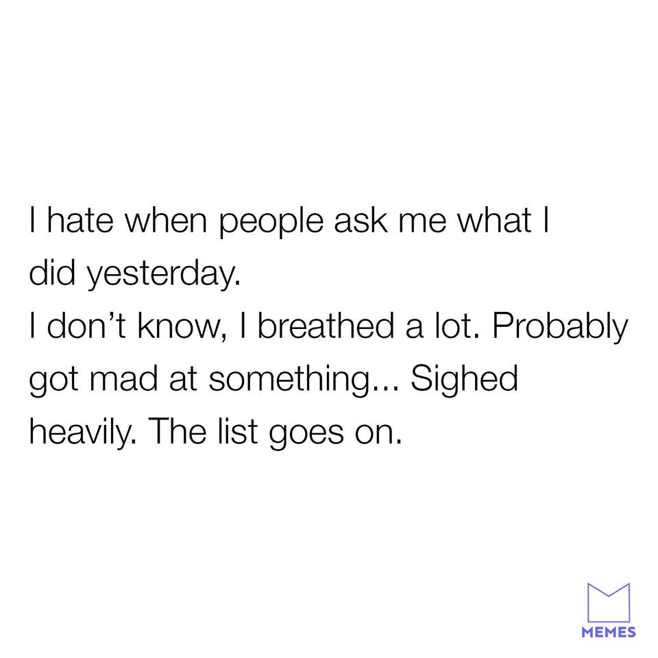 angle - Thate when people ask me what | did yesterday. I don't know, I breathed a lot. Probably got mad at something... Sighed heavily. The list goes on. Memes