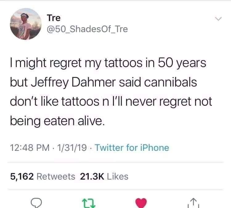 cannibals don t like tattoos - Tre Of_Tre I might regret my tattoos in 50 years but Jeffrey Dahmer said cannibals don't tattoos n I'll never regret not being eaten alive. 13119. Twitter for iPhone 5,162