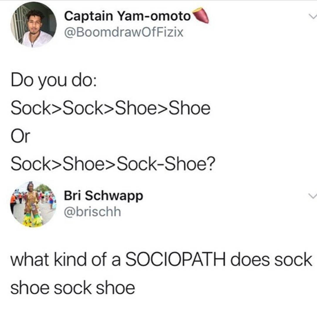 sock sock shoe shoe meme - Captain Yamomoto Do you do Sock>Sock>Shoe>Shoe Or Sock>Shoe>SockShoe? P. Bri Schwapp what kind of a Sociopath does sock shoe sock shoe