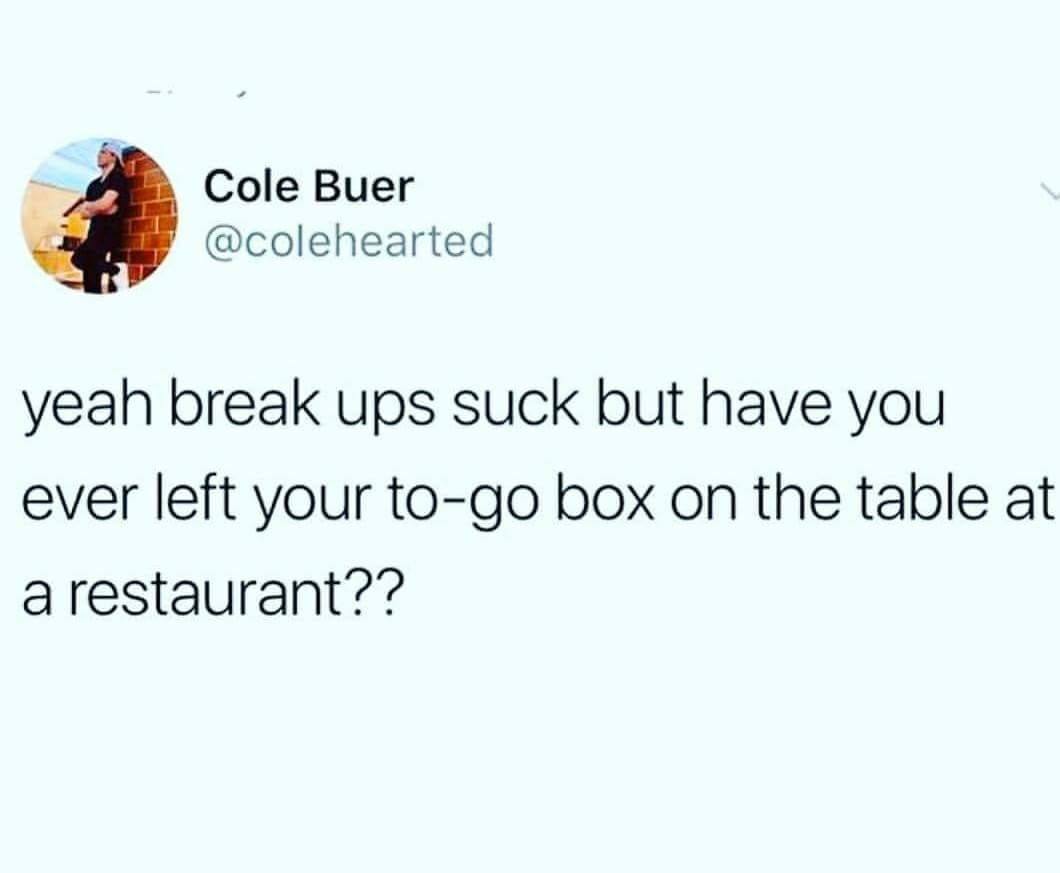 Cole Buer yeah break ups suck but have you ever left your togo box on the table at a restaurant??
